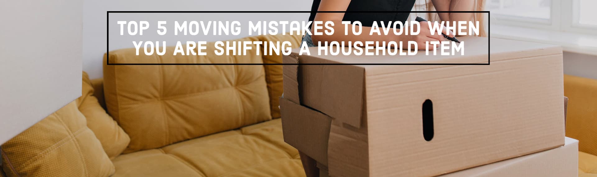 Top 5 Moving Mistakes To Avoid When You Are shifting A Household Item